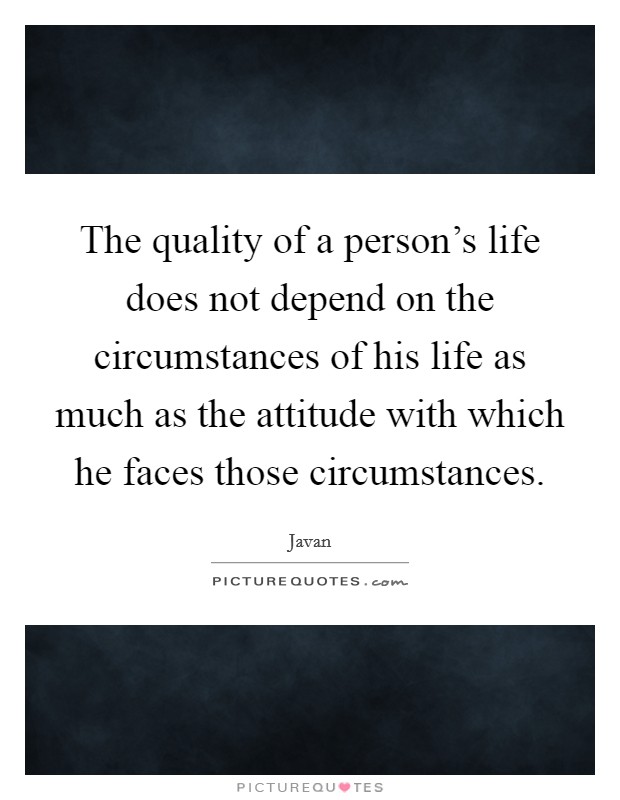 The quality of a person's life does not depend on the circumstances of his life as much as the attitude with which he faces those circumstances. Picture Quote #1