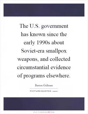 The U.S. government has known since the early 1990s about Soviet-era smallpox weapons, and collected circumstantial evidence of programs elsewhere Picture Quote #1