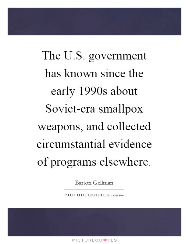 The U.S. government has known since the early 1990s about Soviet-era smallpox weapons, and collected circumstantial evidence of programs elsewhere. Picture Quote #1