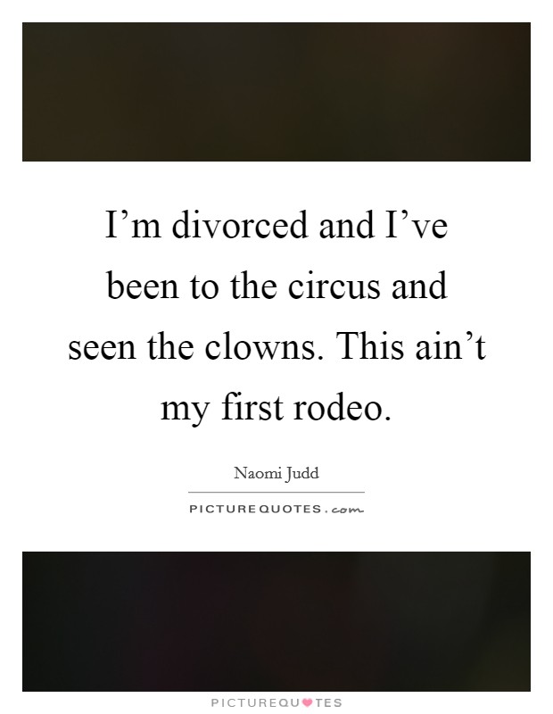 I'm divorced and I've been to the circus and seen the clowns. This ain't my first rodeo. Picture Quote #1