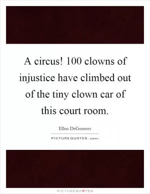 A circus! 100 clowns of injustice have climbed out of the tiny clown car of this court room Picture Quote #1
