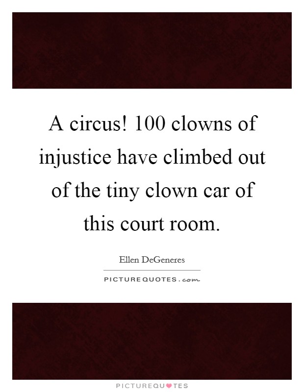 A circus! 100 clowns of injustice have climbed out of the tiny clown car of this court room. Picture Quote #1