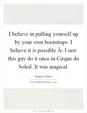 I believe in pulling yourself up by your own bootstraps. I believe it is possible Â- I saw this guy do it once in Cirque du Soleil. It was magical Picture Quote #1