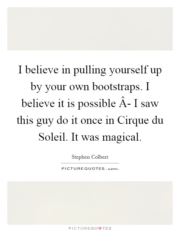 I believe in pulling yourself up by your own bootstraps. I believe it is possible Â- I saw this guy do it once in Cirque du Soleil. It was magical. Picture Quote #1