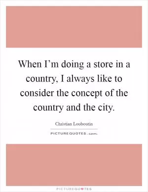 When I’m doing a store in a country, I always like to consider the concept of the country and the city Picture Quote #1