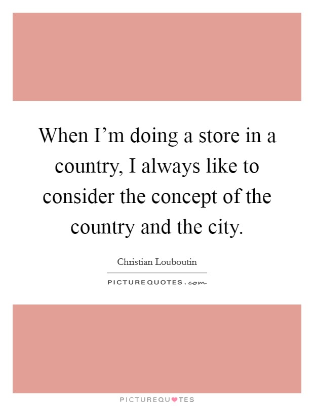 When I'm doing a store in a country, I always like to consider the concept of the country and the city. Picture Quote #1