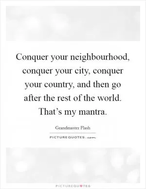 Conquer your neighbourhood, conquer your city, conquer your country, and then go after the rest of the world. That’s my mantra Picture Quote #1