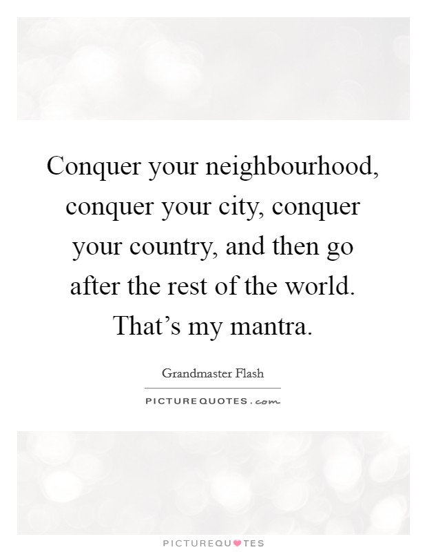 Conquer your neighbourhood, conquer your city, conquer your country, and then go after the rest of the world. That's my mantra. Picture Quote #1