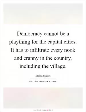 Democracy cannot be a plaything for the capital cities. It has to infiltrate every nook and cranny in the country, including the village Picture Quote #1