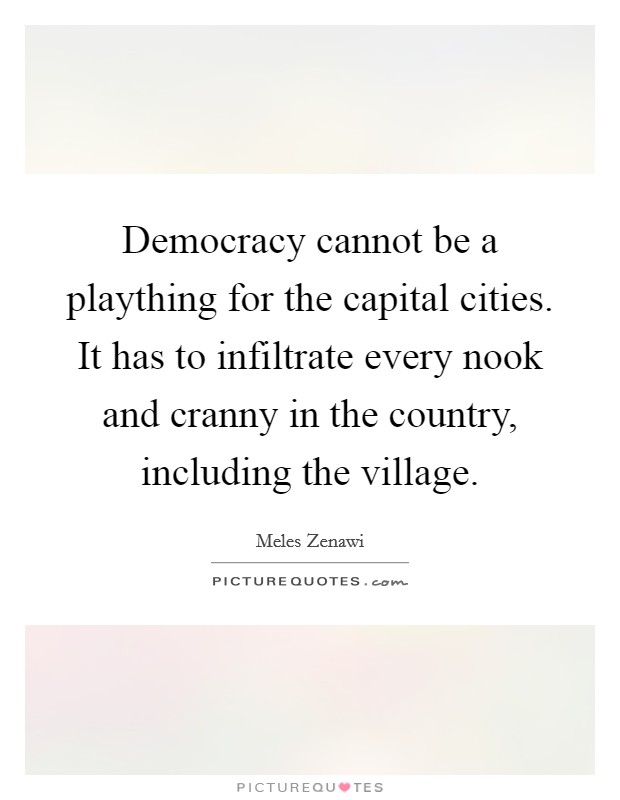 Democracy cannot be a plaything for the capital cities. It has to infiltrate every nook and cranny in the country, including the village. Picture Quote #1