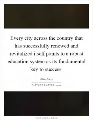 Every city across the country that has successfully renewed and revitalized itself points to a robust education system as its fundamental key to success Picture Quote #1