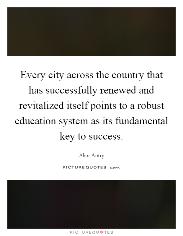 Every city across the country that has successfully renewed and revitalized itself points to a robust education system as its fundamental key to success. Picture Quote #1