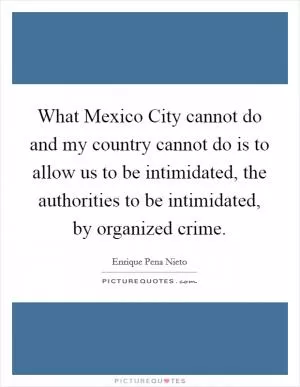 What Mexico City cannot do and my country cannot do is to allow us to be intimidated, the authorities to be intimidated, by organized crime Picture Quote #1