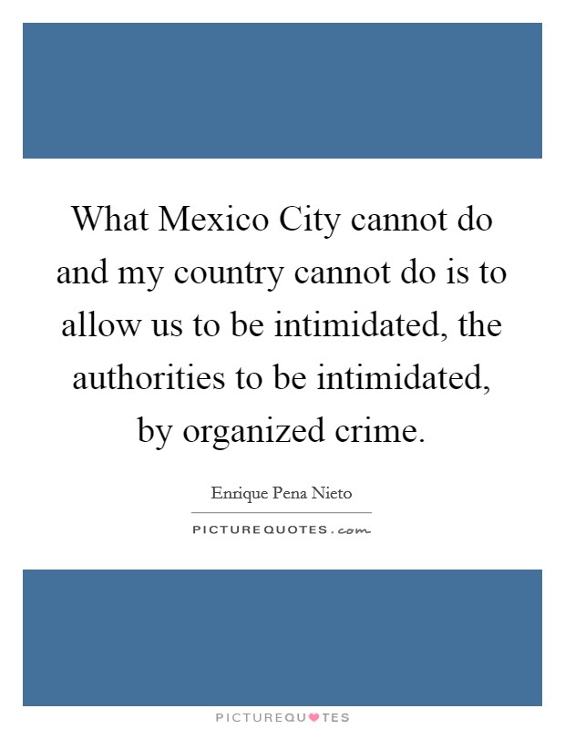 What Mexico City cannot do and my country cannot do is to allow us to be intimidated, the authorities to be intimidated, by organized crime. Picture Quote #1