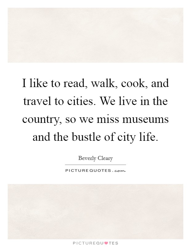 I like to read, walk, cook, and travel to cities. We live in the country, so we miss museums and the bustle of city life Picture Quote #1