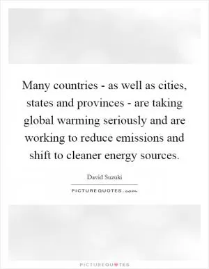 Many countries - as well as cities, states and provinces - are taking global warming seriously and are working to reduce emissions and shift to cleaner energy sources Picture Quote #1