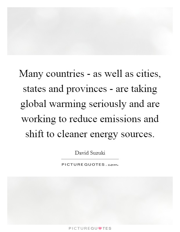 Many countries - as well as cities, states and provinces - are taking global warming seriously and are working to reduce emissions and shift to cleaner energy sources. Picture Quote #1