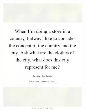 When I’m doing a store in a country, I always like to consider the concept of the country and the city. Ask what are the clothes of the city, what does this city represent for me? Picture Quote #1