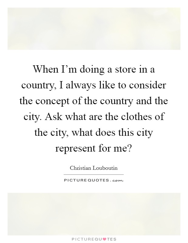 When I'm doing a store in a country, I always like to consider the concept of the country and the city. Ask what are the clothes of the city, what does this city represent for me? Picture Quote #1