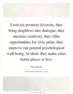 Festivals promote diversity, they bring neighbors into dialogue, they increase creativity, they offer opportunities for civic pride, they improve our general psychological well-being. In short, they make cities better places to live Picture Quote #1