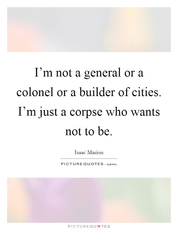 I'm not a general or a colonel or a builder of cities. I'm just a corpse who wants not to be. Picture Quote #1