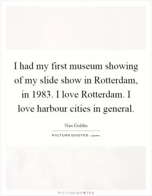 I had my first museum showing of my slide show in Rotterdam, in 1983. I love Rotterdam. I love harbour cities in general Picture Quote #1