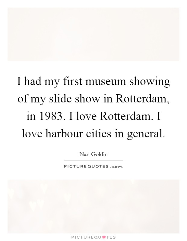 I had my first museum showing of my slide show in Rotterdam, in 1983. I love Rotterdam. I love harbour cities in general. Picture Quote #1