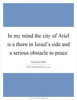 In my mind the city of Ariel is a thorn in Israel’s side and a serious obstacle to peace Picture Quote #1