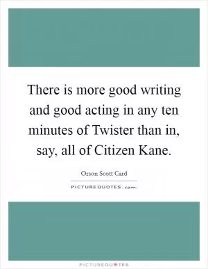There is more good writing and good acting in any ten minutes of Twister than in, say, all of Citizen Kane Picture Quote #1