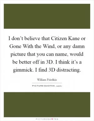 I don’t believe that Citizen Kane or Gone With the Wind, or any damn picture that you can name, would be better off in 3D. I think it’s a gimmick. I find 3D distracting Picture Quote #1