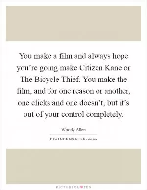 You make a film and always hope you’re going make Citizen Kane or The Bicycle Thief. You make the film, and for one reason or another, one clicks and one doesn’t, but it’s out of your control completely Picture Quote #1