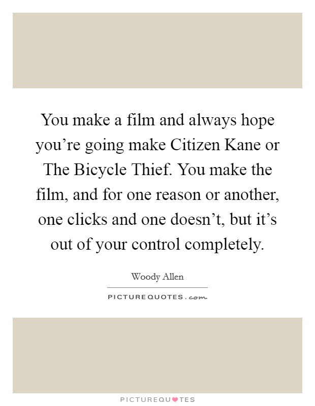 You make a film and always hope you're going make Citizen Kane or The Bicycle Thief. You make the film, and for one reason or another, one clicks and one doesn't, but it's out of your control completely. Picture Quote #1