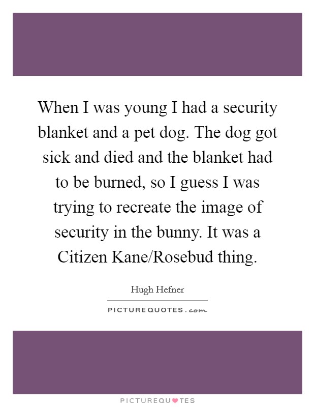 When I was young I had a security blanket and a pet dog. The dog got sick and died and the blanket had to be burned, so I guess I was trying to recreate the image of security in the bunny. It was a Citizen Kane/Rosebud thing. Picture Quote #1