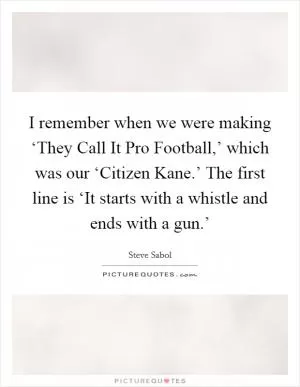 I remember when we were making ‘They Call It Pro Football,’ which was our ‘Citizen Kane.’ The first line is ‘It starts with a whistle and ends with a gun.’ Picture Quote #1