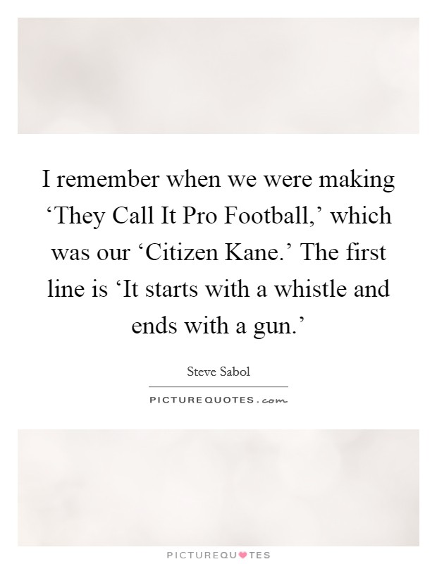 I remember when we were making ‘They Call It Pro Football,' which was our ‘Citizen Kane.' The first line is ‘It starts with a whistle and ends with a gun.' Picture Quote #1