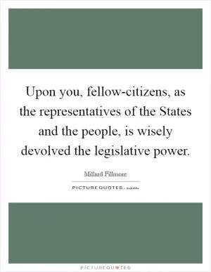 Upon you, fellow-citizens, as the representatives of the States and the people, is wisely devolved the legislative power Picture Quote #1