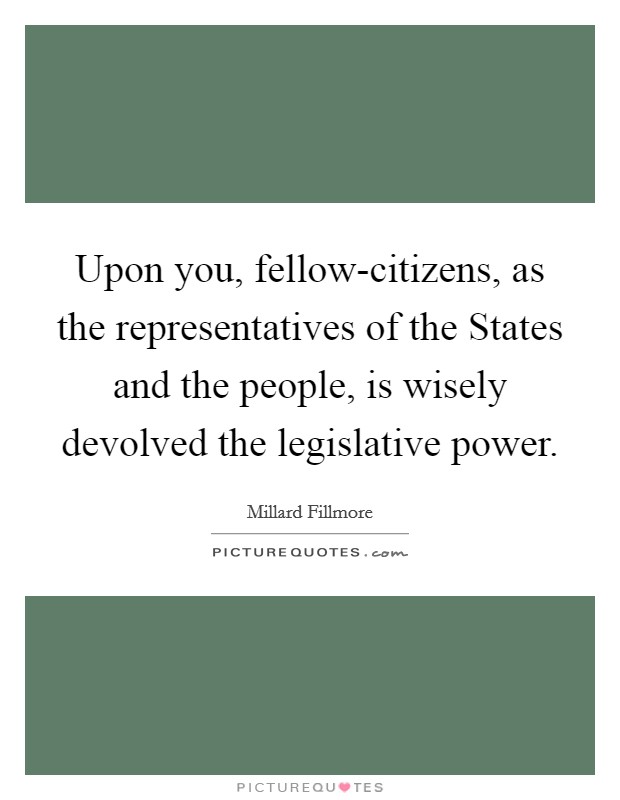 Upon you, fellow-citizens, as the representatives of the States and the people, is wisely devolved the legislative power. Picture Quote #1