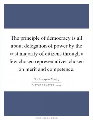 The principle of democracy is all about delegation of power by the vast majority of citizens through a few chosen representatives chosen on merit and competence Picture Quote #1