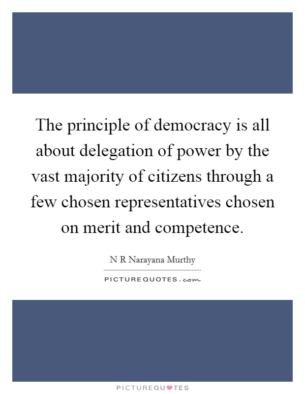 The principle of democracy is all about delegation of power by the vast majority of citizens through a few chosen representatives chosen on merit and competence. Picture Quote #1
