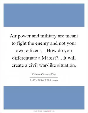 Air power and military are meant to fight the enemy and not your own citizens... How do you differentiate a Maoist?... It will create a civil war-like situation Picture Quote #1