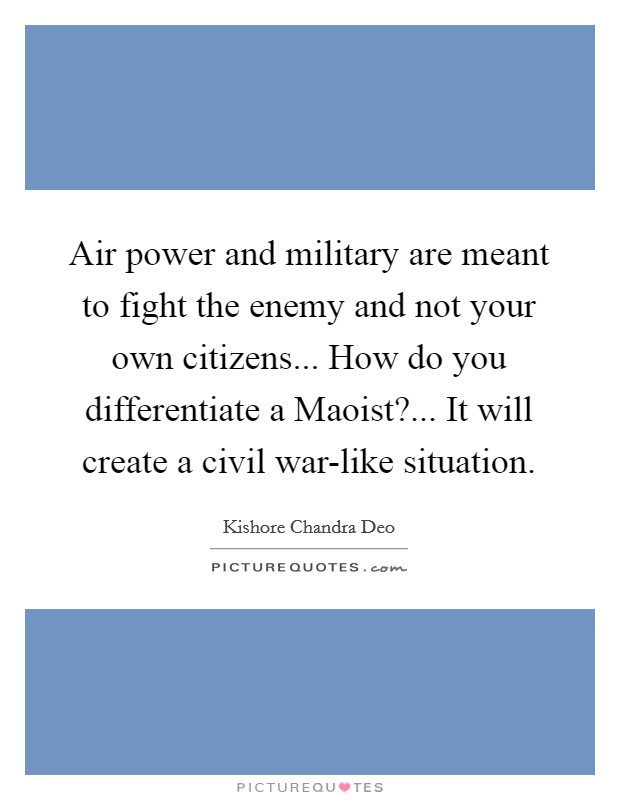 Air power and military are meant to fight the enemy and not your own citizens... How do you differentiate a Maoist?... It will create a civil war-like situation. Picture Quote #1