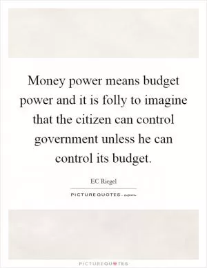 Money power means budget power and it is folly to imagine that the citizen can control government unless he can control its budget Picture Quote #1