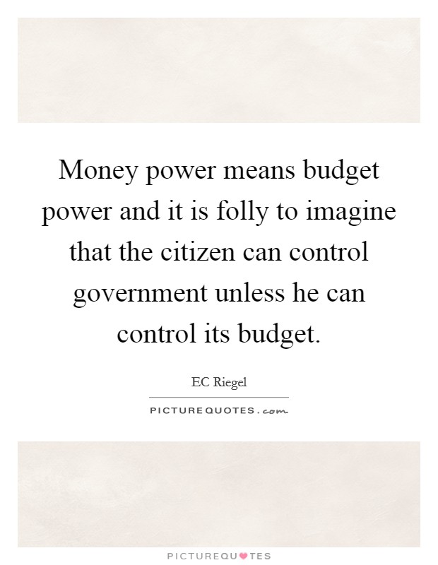 Money power means budget power and it is folly to imagine that the citizen can control government unless he can control its budget. Picture Quote #1