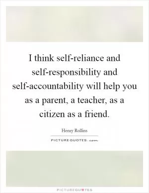 I think self-reliance and self-responsibility and self-accountability will help you as a parent, a teacher, as a citizen as a friend Picture Quote #1