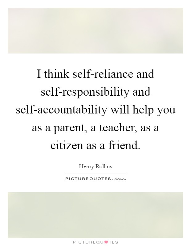 I think self-reliance and self-responsibility and self-accountability will help you as a parent, a teacher, as a citizen as a friend. Picture Quote #1