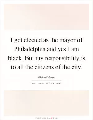 I got elected as the mayor of Philadelphia and yes I am black. But my responsibility is to all the citizens of the city Picture Quote #1