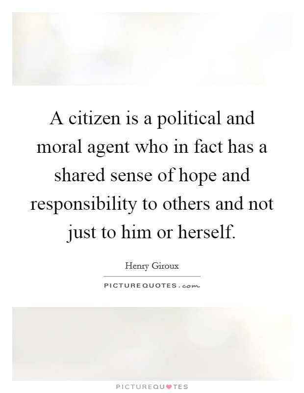 A citizen is a political and moral agent who in fact has a shared sense of hope and responsibility to others and not just to him or herself. Picture Quote #1