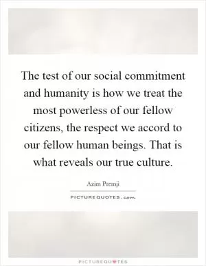The test of our social commitment and humanity is how we treat the most powerless of our fellow citizens, the respect we accord to our fellow human beings. That is what reveals our true culture Picture Quote #1