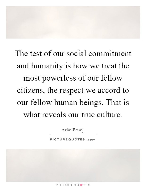 The test of our social commitment and humanity is how we treat the most powerless of our fellow citizens, the respect we accord to our fellow human beings. That is what reveals our true culture. Picture Quote #1