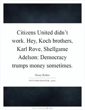 Citizens United didn’t work. Hey, Koch brothers, Karl Rove, Shellgame Adelson: Democracy trumps money sometimes Picture Quote #1